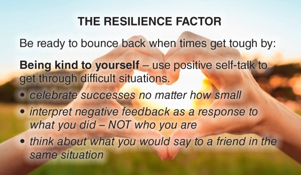Image of hands held together to show heart shape. Text overlay says The Resilience Factor: Be ready to bounce back when times get tough by being kind to yourself. Use positive self-talk to get through difficult situatoins. Celebrate successes no matter how small, interpret feedback as a response to what you did - not who you are, think about what you would say to a friend in the same situation.
