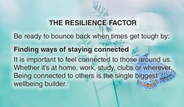 Image of butterfly sitting on a flower. Text overlay says The Resilience Factor: Be ready to bounce back when times get tough by finding ways of staying connected. It is important to feel connected to those around us. Whether it's at home, work, study, clubs or wherever. Being connected to others is the single biggest wellbeing builder